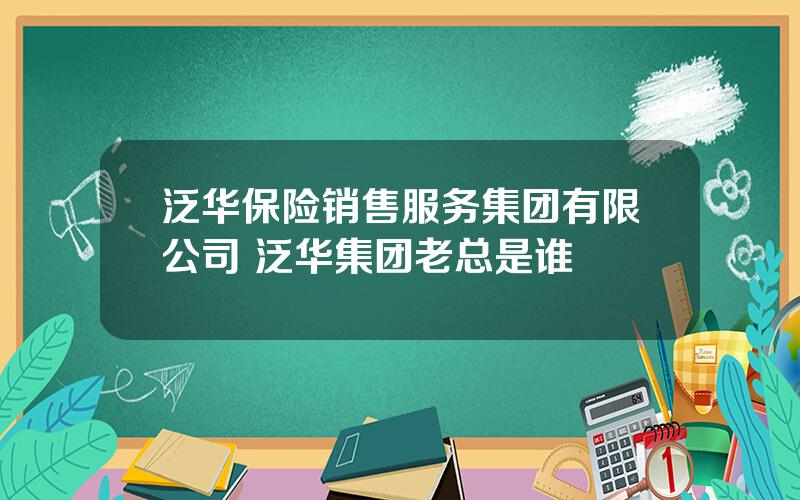 泛华保险销售服务集团有限公司 泛华集团老总是谁